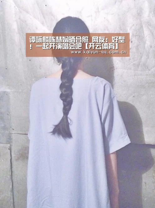 谭咏麟陈慧娴晒合照 网友:好型!一起开演唱会吧【开云体育】(图3) 开云官网