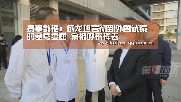 赛事数据:成龙坦言初到外国试镜时受尽委屈 常被呼来挥去(图1) 开云体育