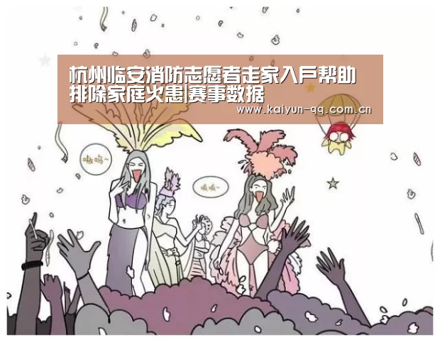 杭州临安消防志愿者走家入户帮助排除家庭火患|赛事数据(图1) 开云官网